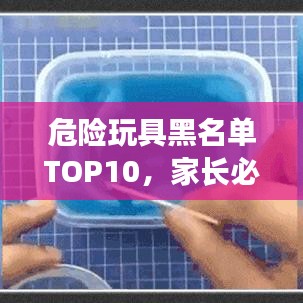 危险玩具黑名单TOP10，家长必看，守护孩子安全成长！
