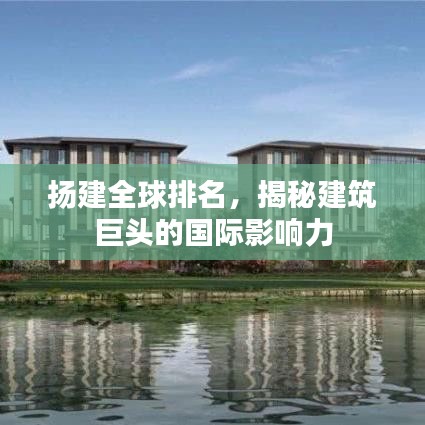 扬建全球排名，揭秘建筑巨头的国际影响力