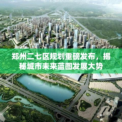 郑州二七区规划重磅发布，揭秘城市未来蓝图发展大势