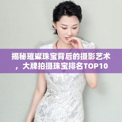 揭秘璀璨珠宝背后的摄影艺术，大牌拍摄珠宝排名TOP10
