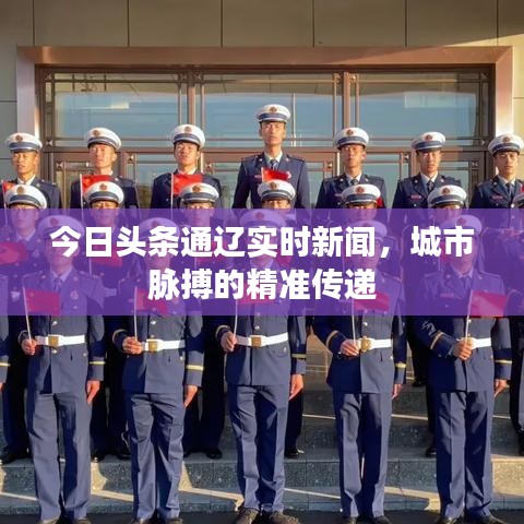 今日头条通辽实时新闻，城市脉搏的精准传递