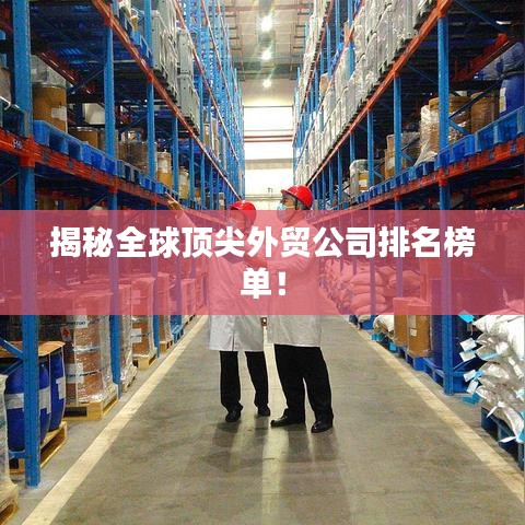 揭秘全球顶尖外贸公司排名榜单！