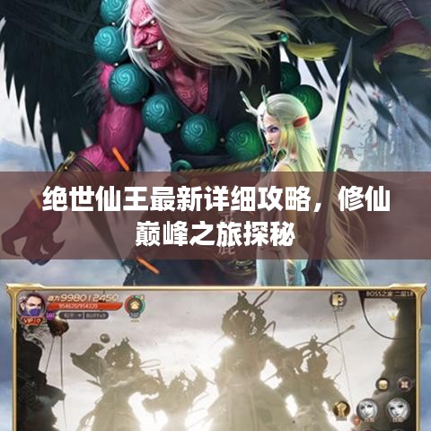 绝世仙王最新详细攻略，修仙巅峰之旅探秘