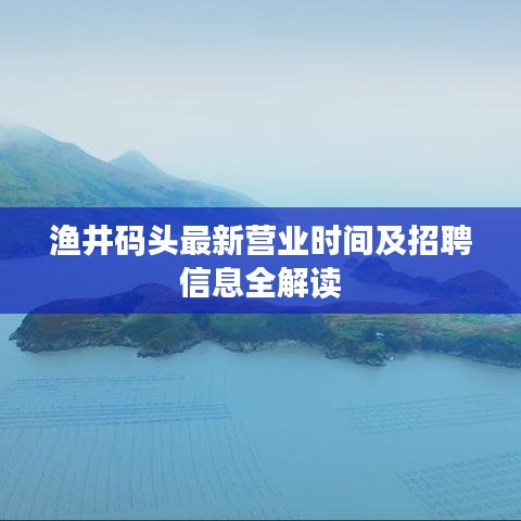 渔井码头最新营业时间及招聘信息全解读