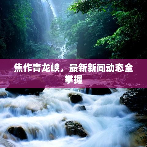 焦作青龙峡，最新新闻动态全掌握