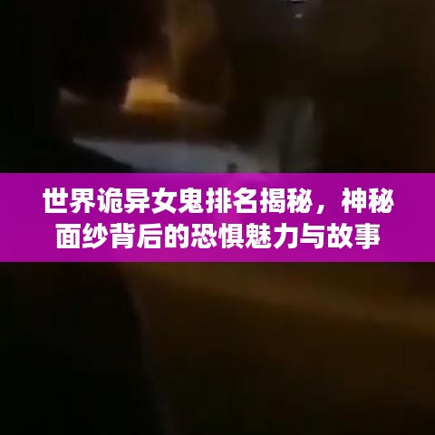 世界诡异女鬼排名揭秘，神秘面纱背后的恐惧魅力与故事