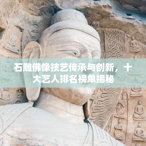 石雕佛像技艺传承与创新，十大艺人排名榜单揭秘