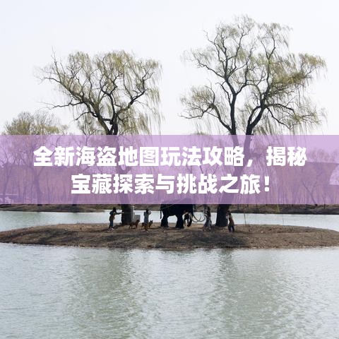 全新海盗地图玩法攻略，揭秘宝藏探索与挑战之旅！