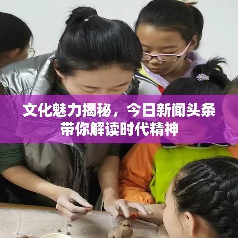 文化魅力揭秘，今日新闻头条带你解读时代精神