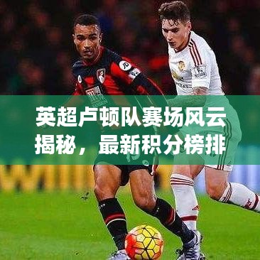 英超卢顿队赛场风云揭秘，最新积分榜排名！
