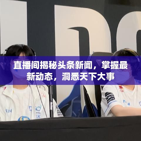 直播间揭秘头条新闻，掌握最新动态，洞悉天下大事