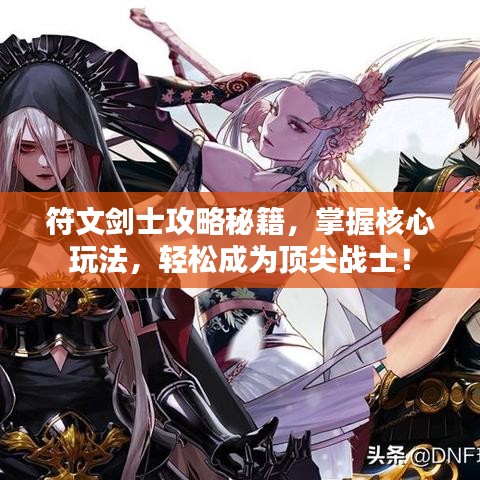 符文剑士攻略秘籍，掌握核心玩法，轻松成为顶尖战士！