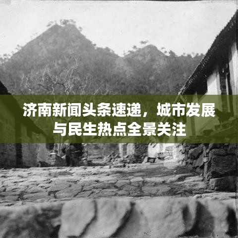 济南新闻头条速递，城市发展与民生热点全景关注