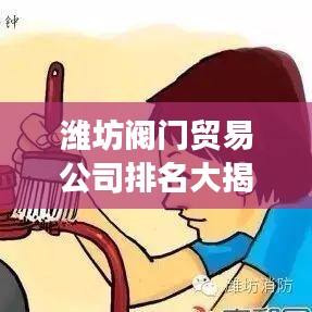 潍坊阀门贸易公司排名大揭秘，探寻行业翘楚，引领市场风潮！