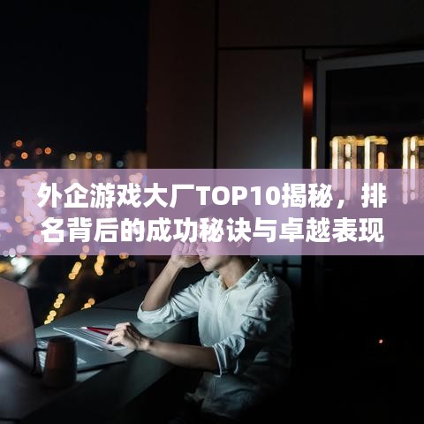 外企游戏大厂TOP10揭秘，排名背后的成功秘诀与卓越表现！