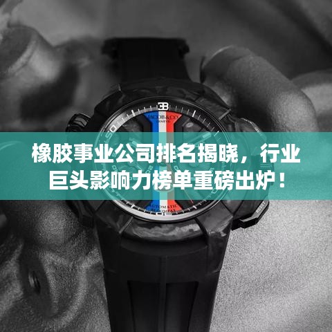 橡胶事业公司排名揭晓，行业巨头影响力榜单重磅出炉！