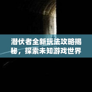 潜伏者全新玩法攻略揭秘，探索未知游戏世界的奥秘！