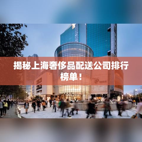 揭秘上海奢侈品配送公司排行榜单！