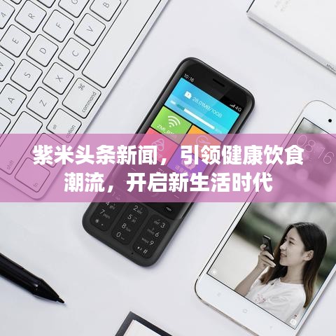 紫米头条新闻，引领健康饮食潮流，开启新生活时代