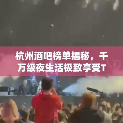 杭州酒吧榜单揭秘，千万级夜生活极致享受TOP10榜单揭晓！