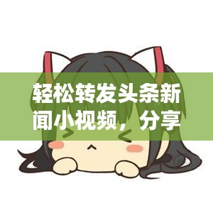 轻松转发头条新闻小视频，分享无限精彩的秘诀！