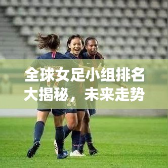全球女足小组排名大揭秘，未来走势预测，谁将成为领头羊？