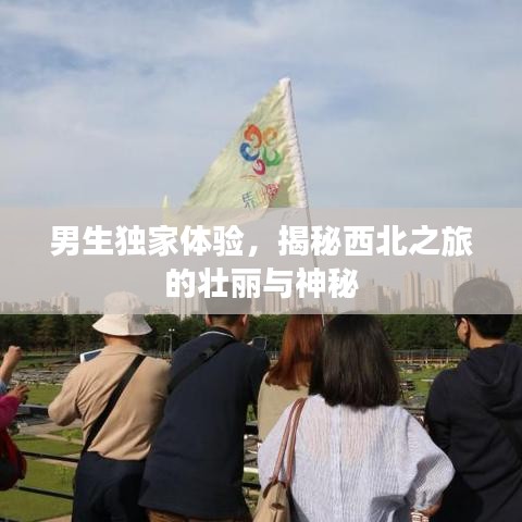 男生独家体验，揭秘西北之旅的壮丽与神秘