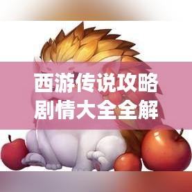 西游传说攻略剧情大全全解析，最新攻略秘籍一网打尽