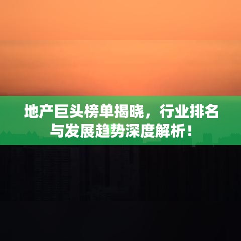 地产巨头榜单揭晓，行业排名与发展趋势深度解析！