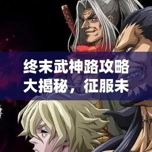 终末武神路攻略大揭秘，征服未知世界的终极指南