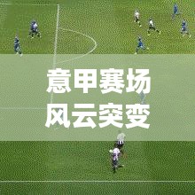 意甲赛场风云突变，球队策略调整与最新输球排名解析
