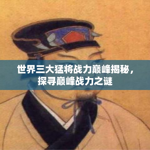 世界三大猛将战力巅峰揭秘，探寻巅峰战力之谜