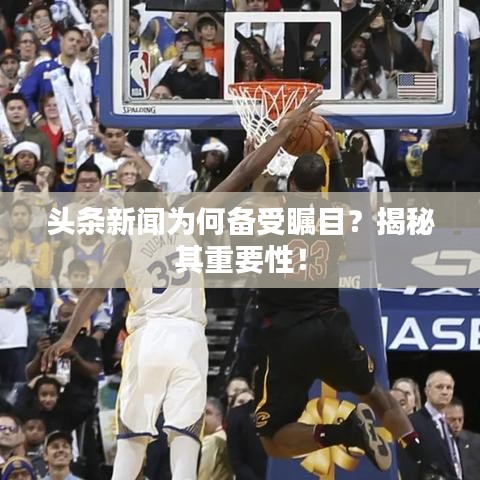 头条新闻为何备受瞩目？揭秘其重要性！