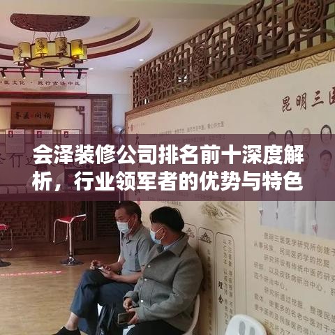 会泽装修公司排名前十深度解析，行业领军者的优势与特色揭秘！