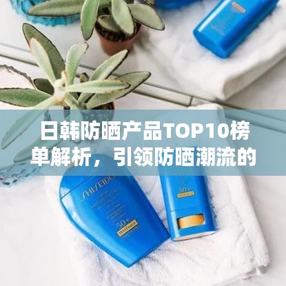 日韩防晒产品TOP10榜单解析，引领防晒潮流的新风尚（图片附送）