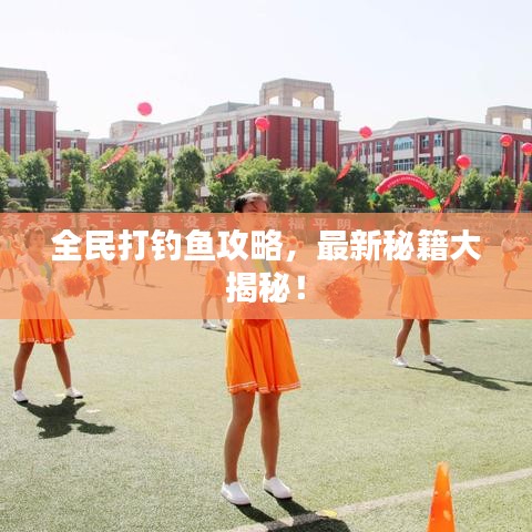 全民打钓鱼攻略，最新秘籍大揭秘！