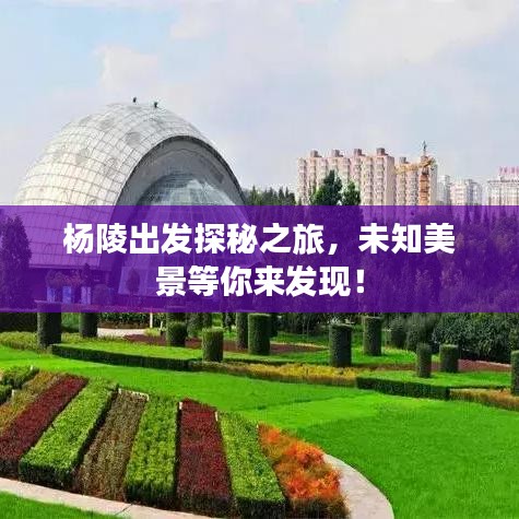 杨陵出发探秘之旅，未知美景等你来发现！
