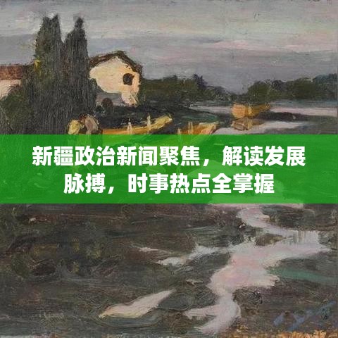新疆政治新闻聚焦，解读发展脉搏，时事热点全掌握