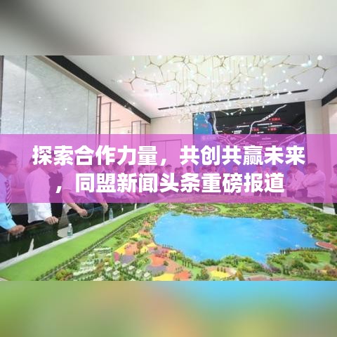 探索合作力量，共创共赢未来，同盟新闻头条重磅报道