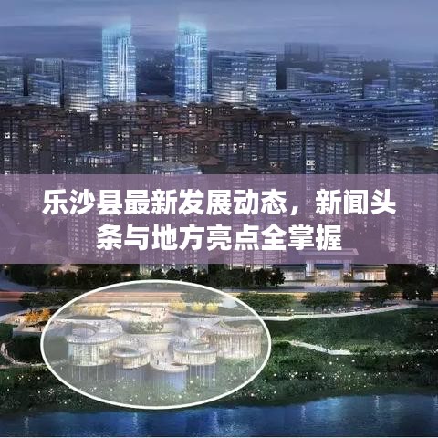 乐沙县最新发展动态，新闻头条与地方亮点全掌握