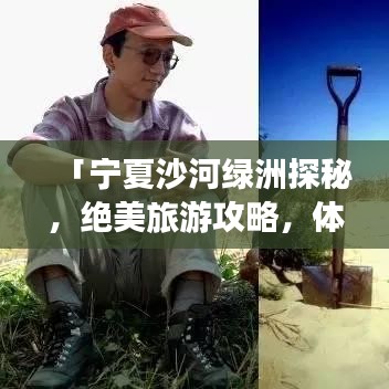 「宁夏沙河绿洲探秘，绝美旅游攻略，体验沙漠中的绿色奇迹」