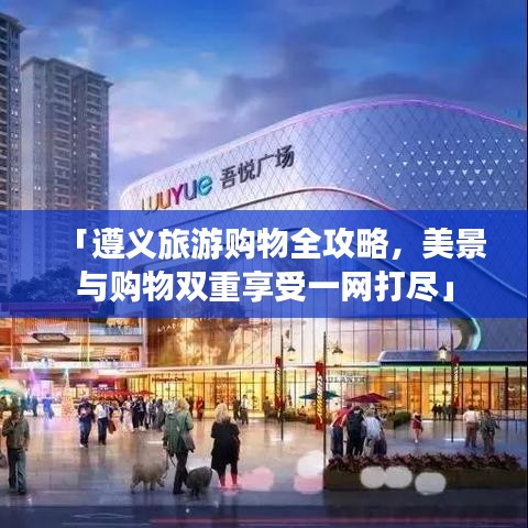 「遵义旅游购物全攻略，美景与购物双重享受一网打尽」